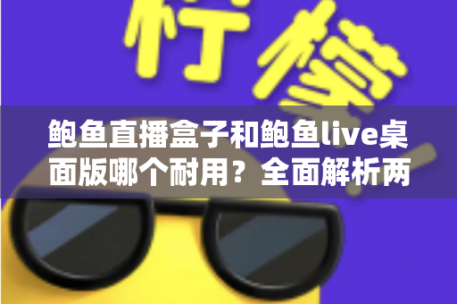 鲍鱼直播盒子和鲍鱼live桌面版哪个耐用?全面解析两大直播工具的稳定性与使用寿命 鲍鱼直播盒子和鲍鱼live桌面版哪个耐用?全面解析两大直播工具的稳定性与使用寿命