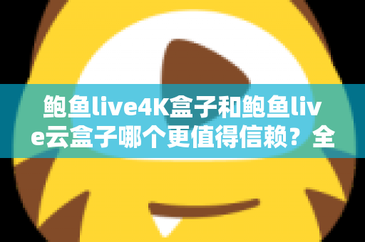 鲍鱼live4K盒子和鲍鱼live云盒子哪个更值得信赖？全方位深度对比评测帮你一次选对