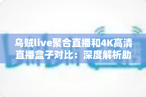 乌贼live聚合直播和4K高清直播盒子对比：深度解析助你选出最合适的观影方案