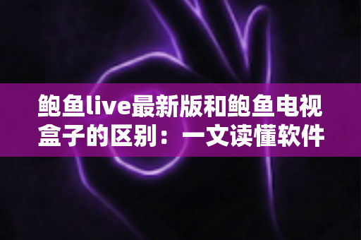 鲍鱼live最新版和鲍鱼电视盒子的区别:一文读懂软件与硬件方案怎么选 鲍鱼live最新版和鲍鱼电视盒子的区别:一文读懂软件与硬件方案怎么选