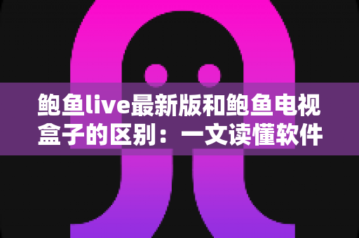 鲍鱼live最新版和鲍鱼电视盒子的区别:一文读懂软件与硬件方案怎么选 鲍鱼live最新版和鲍鱼电视盒子的区别:一文读懂软件与硬件方案怎么选