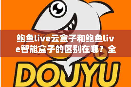 鲍鱼live云盒子和鲍鱼live智能盒子的区别在哪？全面解析两款盒子的核心差异与选购指南
