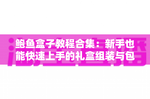 鲍鱼盒子教程合集:新手也能快速上手的礼盒组装与包装全攻略 鲍鱼盒子教程合集:新手也能快速上手的礼盒组装与包装全攻略