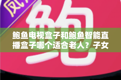 鲍鱼电视盒子和鲍鱼智能直播盒子哪个适合老人?子女必读的选购指南 鲍鱼电视盒子和鲍鱼智能直播盒子哪个适合老人?子女必读的选购指南