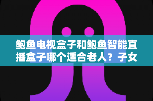 鲍鱼电视盒子和鲍鱼智能直播盒子哪个适合老人?子女必读的选购指南 鲍鱼电视盒子和鲍鱼智能直播盒子哪个适合老人?子女必读的选购指南