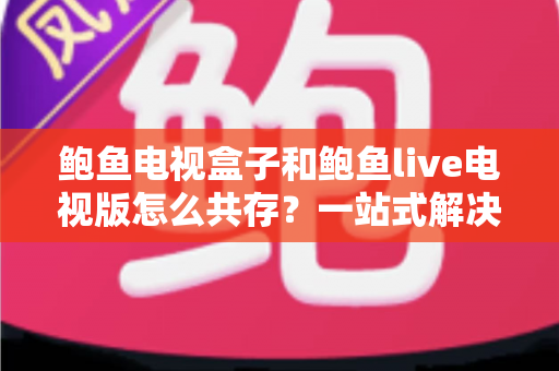 鲍鱼电视盒子和鲍鱼live电视版怎么共存?一站式解决方案与完整操作指南 鲍鱼电视盒子和鲍鱼live电视版怎么共存?一站式解决方案与完整操作指南