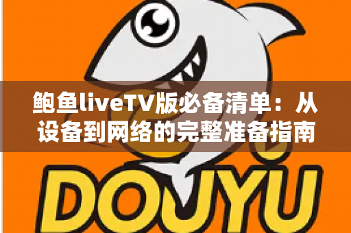 鲍鱼liveTV版必备清单:从设备到网络的完整准备指南,畅享流畅大屏直播体验 鲍鱼liveTV版必备清单:从设备到网络的完整准备指南,畅享流畅大屏直播体验
