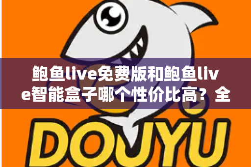 鲍鱼live免费版和鲍鱼live智能盒子哪个性价比高？全方位深度对比测评与选购指南