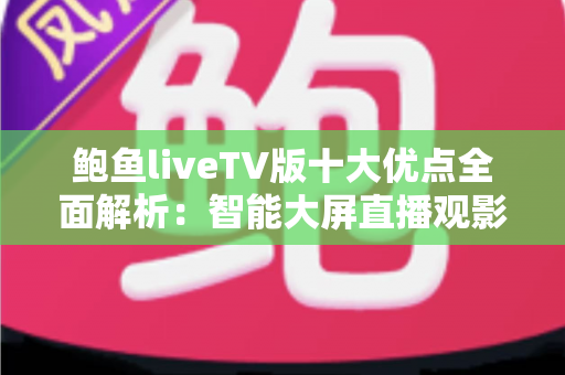 鲍鱼liveTV版十大优点全面解析:智能大屏直播观影的实用之选 鲍鱼liveTV版十大优点全面解析:智能大屏直播观影的实用之选