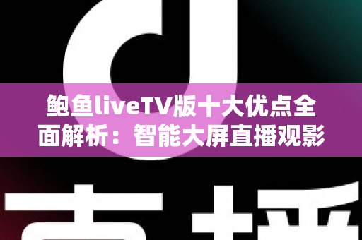 鲍鱼liveTV版十大优点全面解析:智能大屏直播观影的实用之选 鲍鱼liveTV版十大优点全面解析:智能大屏直播观影的实用之选