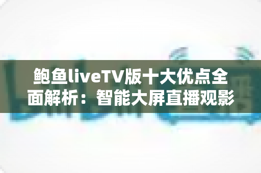 鲍鱼liveTV版十大优点全面解析：智能大屏直播观影的实用之选