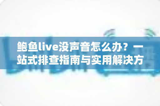 鲍鱼live没声音怎么办？一站式排查指南与实用解决方案