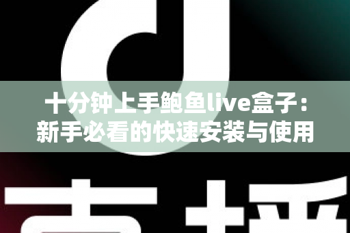 十分钟上手鲍鱼live盒子:新手必看的快速安装与使用全攻略 十分钟上手鲍鱼live盒子:新手必看的快速安装与使用全攻略