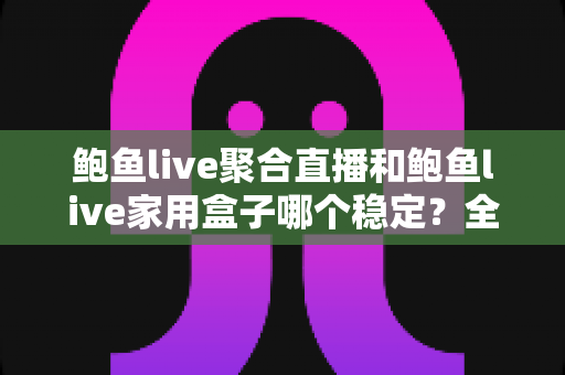 鲍鱼live聚合直播和鲍鱼live家用盒子哪个稳定?全方位稳定性对比分析与实用选购指南 鲍鱼live聚合直播和鲍鱼live家用盒子哪个稳定?全方位稳定性对比分析与实用选购指南