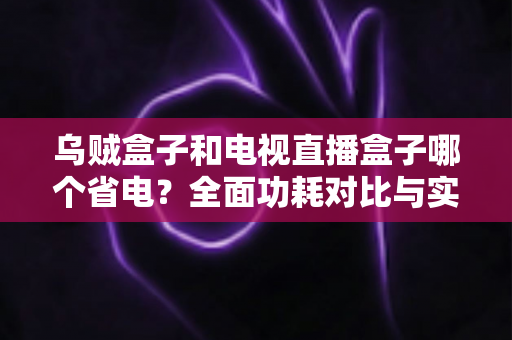 乌贼盒子和电视直播盒子哪个省电?全面功耗对比与实用省电选购指南 乌贼盒子和电视直播盒子哪个省电?全面功耗对比与实用省电选购指南