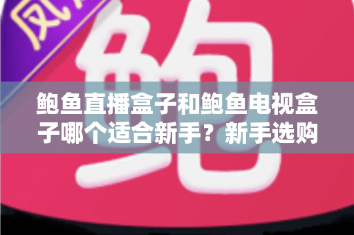 鲍鱼直播盒子和鲍鱼电视盒子哪个适合新手?新手选购必看的深度对比与实用指南 鲍鱼直播盒子和鲍鱼电视盒子哪个适合新手?新手选购必看的深度对比与实用指南