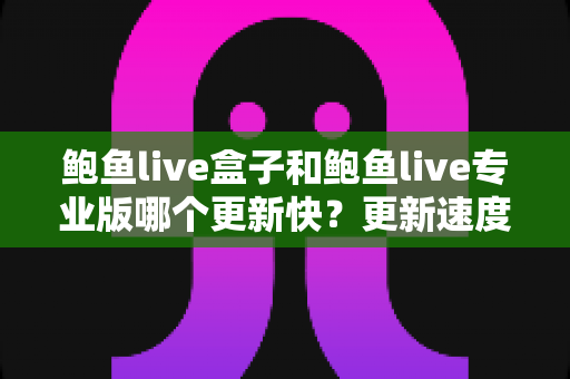 鲍鱼live盒子和鲍鱼live专业版哪个更新快？更新速度、功能差异与选择建议全解析