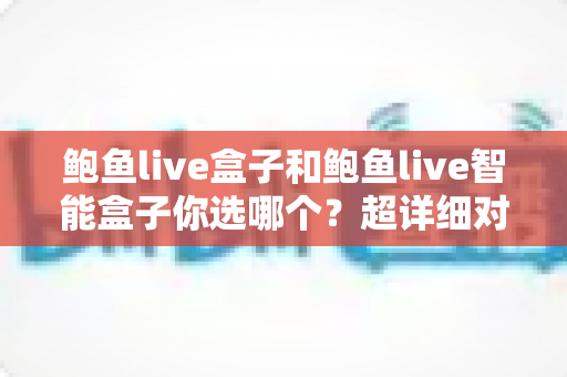 鲍鱼live盒子和鲍鱼live智能盒子你选哪个?超详细对比测评帮你轻松做决定 鲍鱼live盒子和鲍鱼live智能盒子你选哪个?超详细对比测评帮你轻松做决定