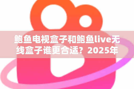 鲍鱼电视盒子和鲍鱼live无线盒子谁更合适?2025年最全选购对比指南帮你一次看懂 鲍鱼电视盒子和鲍鱼live无线盒子谁更合适?2025年最全选购对比指南帮你一次看懂