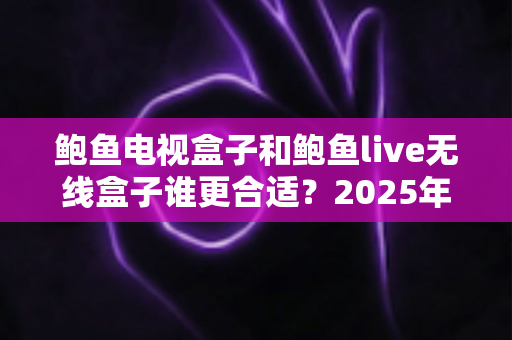 鲍鱼电视盒子和鲍鱼live无线盒子谁更合适?2025年最全选购对比指南帮你一次看懂 鲍鱼电视盒子和鲍鱼live无线盒子谁更合适?2025年最全选购对比指南帮你一次看懂