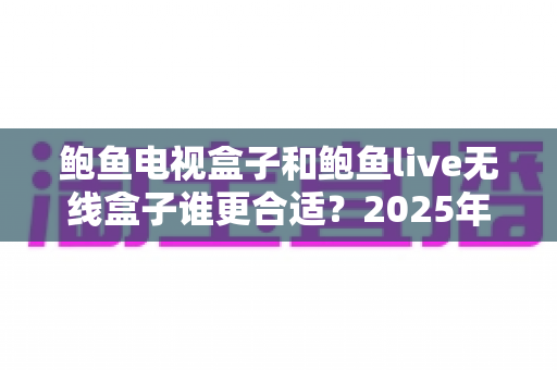 鲍鱼电视盒子和鲍鱼live无线盒子谁更合适?2025年最全选购对比指南帮你一次看懂 鲍鱼电视盒子和鲍鱼live无线盒子谁更合适?2025年最全选购对比指南帮你一次看懂