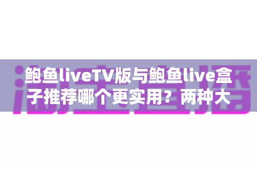 鲍鱼liveTV版与鲍鱼live盒子推荐哪个更实用?两种大屏直播方案深度对比与选择指南 鲍鱼liveTV版与鲍鱼live盒子推荐哪个更实用?两种大屏直播方案深度对比与选择指南