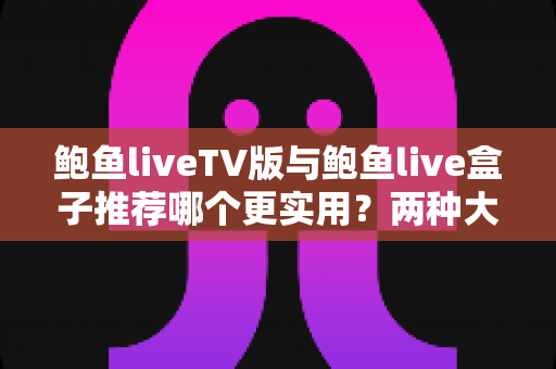 鲍鱼liveTV版与鲍鱼live盒子推荐哪个更实用?两种大屏直播方案深度对比与选择指南 鲍鱼liveTV版与鲍鱼live盒子推荐哪个更实用?两种大屏直播方案深度对比与选择指南
