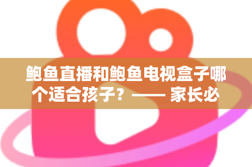 鲍鱼直播和鲍鱼电视盒子哪个适合孩子?—— 家长必读的儿童观影选择全指南 鲍鱼直播和鲍鱼电视盒子哪个适合孩子?—— 家长必读的儿童观影选择全指南