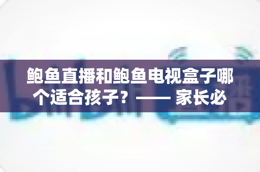 鲍鱼直播和鲍鱼电视盒子哪个适合孩子?—— 家长必读的儿童观影选择全指南 鲍鱼直播和鲍鱼电视盒子哪个适合孩子?—— 家长必读的儿童观影选择全指南