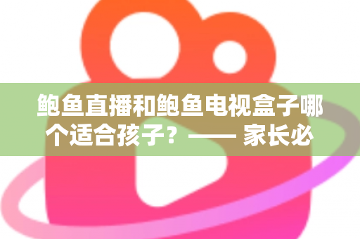 鲍鱼直播和鲍鱼电视盒子哪个适合孩子?—— 家长必读的儿童观影选择全指南 鲍鱼直播和鲍鱼电视盒子哪个适合孩子?—— 家长必读的儿童观影选择全指南