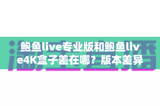 鲍鱼live专业版和鲍鱼live4K盒子差在哪?版本差异全解析与选购指南 鲍鱼live专业版和鲍鱼live4K盒子差在哪?版本差异全解析与选购指南