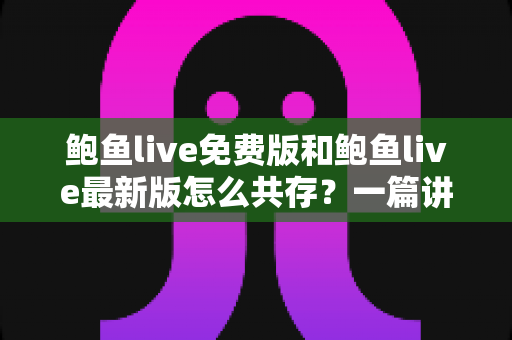 鲍鱼live免费版和鲍鱼live最新版怎么共存？一篇讲透双版本同装的实用指南