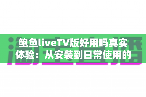 鲍鱼liveTV版好用吗真实体验：从安装到日常使用的全方位深度评测