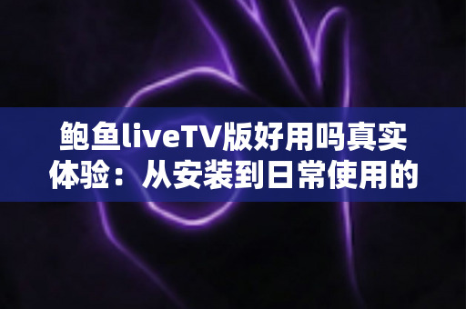鲍鱼liveTV版好用吗真实体验：从安装到日常使用的全方位深度评测