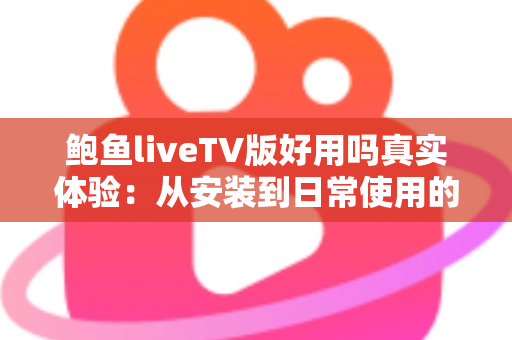 鲍鱼liveTV版好用吗真实体验：从安装到日常使用的全方位深度评测