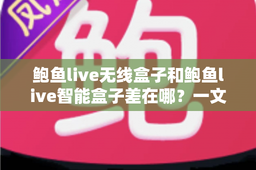 鲍鱼live无线盒子和鲍鱼live智能盒子差在哪?一文看懂两款盒子的核心区别与选购指南 鲍鱼live无线盒子和鲍鱼live智能盒子差在哪?一文看懂两款盒子的核心区别与选购指南