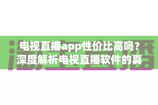 电视直播app性价比高吗?深度解析电视直播软件的真实价值与省钱选购全攻略 电视直播app性价比高吗?深度解析电视直播软件的真实价值与省钱选购全攻略