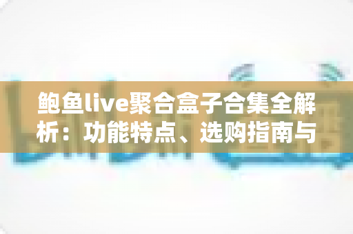 鲍鱼live聚合盒子合集全解析:功能特点、选购指南与常见问题一站式攻略 鲍鱼live聚合盒子合集全解析:功能特点、选购指南与常见问题一站式攻略