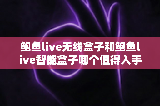 鲍鱼live无线盒子和鲍鱼live智能盒子哪个值得入手？2025年最全选购对比指南，看完不再纠结