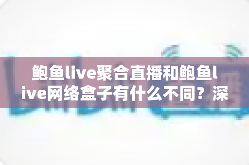 鲍鱼live聚合直播和鲍鱼live网络盒子有什么不同？深度解析两者差异，帮你选对产品不掉坑