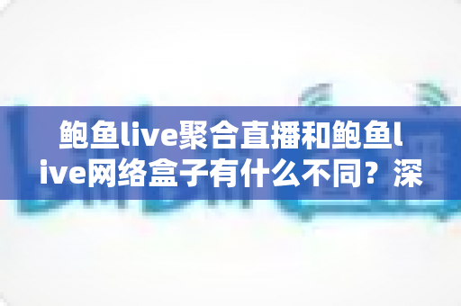 鲍鱼live聚合直播和鲍鱼live网络盒子有什么不同？深度解析两者差异，帮你选对产品不掉坑