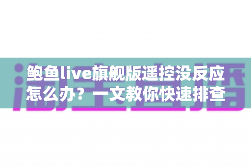鲍鱼live旗舰版遥控没反应怎么办？一文教你快速排查与解决