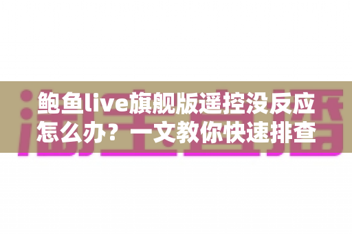 鲍鱼live旗舰版遥控没反应怎么办？一文教你快速排查与解决