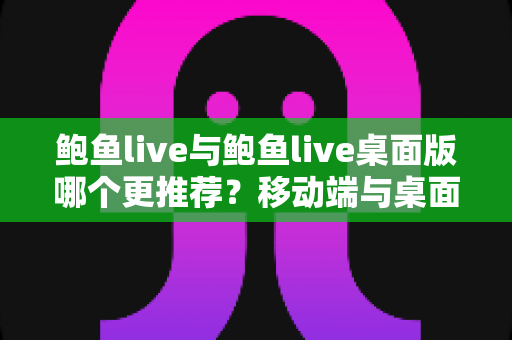 鲍鱼live与鲍鱼live桌面版哪个更推荐?移动端与桌面端全方位对比解析 鲍鱼live与鲍鱼live桌面版哪个更推荐?移动端与桌面端全方位对比解析