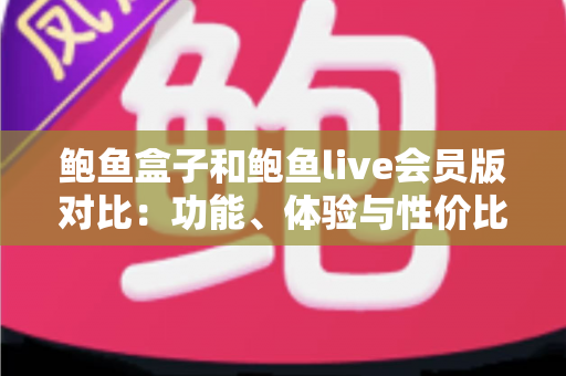 鲍鱼盒子和鲍鱼live会员版对比:功能、体验与性价比一站式深度解析 鲍鱼盒子和鲍鱼live会员版对比:功能、体验与性价比一站式深度解析