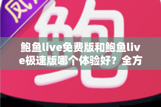 鲍鱼live免费版和鲍鱼live极速版哪个体验好？全方位深度对比与选择指南