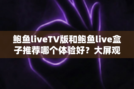 鲍鱼liveTV版和鲍鱼live盒子推荐哪个体验好?大屏观影方案全维度对比与选购指南 鲍鱼liveTV版和鲍鱼live盒子推荐哪个体验好?大屏观影方案全维度对比与选购指南