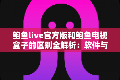 鲍鱼live官方版和鲍鱼电视盒子的区别全解析:软件与硬件观影方案究竟怎么选? 鲍鱼live官方版和鲍鱼电视盒子的区别全解析:软件与硬件观影方案究竟怎么选?