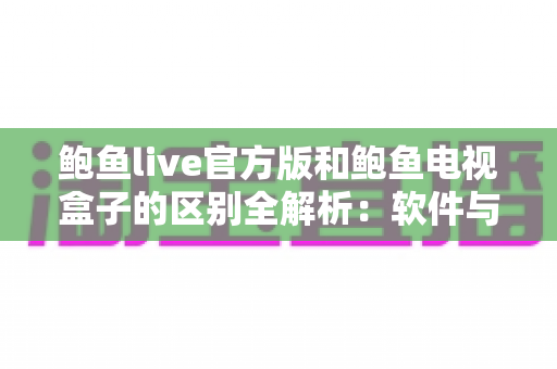 鲍鱼live官方版和鲍鱼电视盒子的区别全解析:软件与硬件观影方案究竟怎么选? 鲍鱼live官方版和鲍鱼电视盒子的区别全解析:软件与硬件观影方案究竟怎么选?