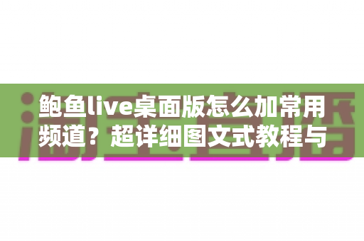 鲍鱼live桌面版怎么加常用频道?超详细图文式教程与实用技巧全解析 鲍鱼live桌面版怎么加常用频道?超详细图文式教程与实用技巧全解析